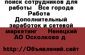 поиск сотрудников для работы - Все города Работа » Дополнительный заработок и сетевой маркетинг   . Ненецкий АО,Осколково д.